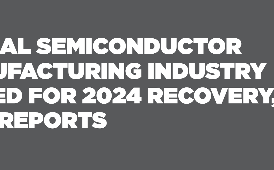 Global Semiconductor Manufacturing Industry Poised For 2024 Recovery, Semi Reports